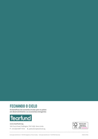 31636–(1016)
FECHANDO O CICLO
Os benefícios da economia circular para os países
em desenvolvimento e as economias emergentes
Instituição beneficente n° 265464 (Inglaterra e País de Gales)  Instituição beneficente n° SC037624 (Escócia)
www.tearfund.org
100 Church Road, Teddington, TW11 8QE, Reino Unido
T  +44 (0)20 8977 9144   E publications@tearfund.org
XXXXXXX
 