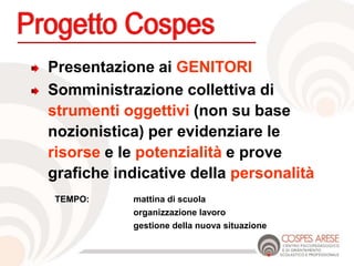 Presentazione ai GENITORI
Somministrazione collettiva di
strumenti oggettivi (non su base
nozionistica) per evidenziare le
risorse e le potenzialità e prove
grafiche indicative della personalità
TEMPO: mattina di scuola
organizzazione lavoro
gestione della nuova situazione
 