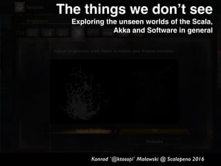 Konrad `@ktosopl` Malawski @ Scalapeno 2016
q
The things we don’t see
Exploring the unseen worlds of the Scala,
Akka and Software in general
 