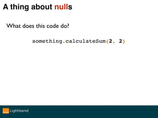A thing about nulls
something.calculateSum(2, 2)
What does this code do?
a) return 4
b) NullPointerException!
c) System.ex...