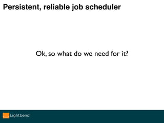 Persistent, reliable job scheduler: Chronos
Ok, so what do we need?
• Persistence
• Replication
• Consensus on who executes
 