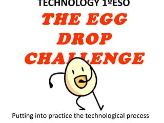 TECHNOLOGY 1ºESO
THE EGG
DROP
CHALLENGE
Putting into practice the technological process
 