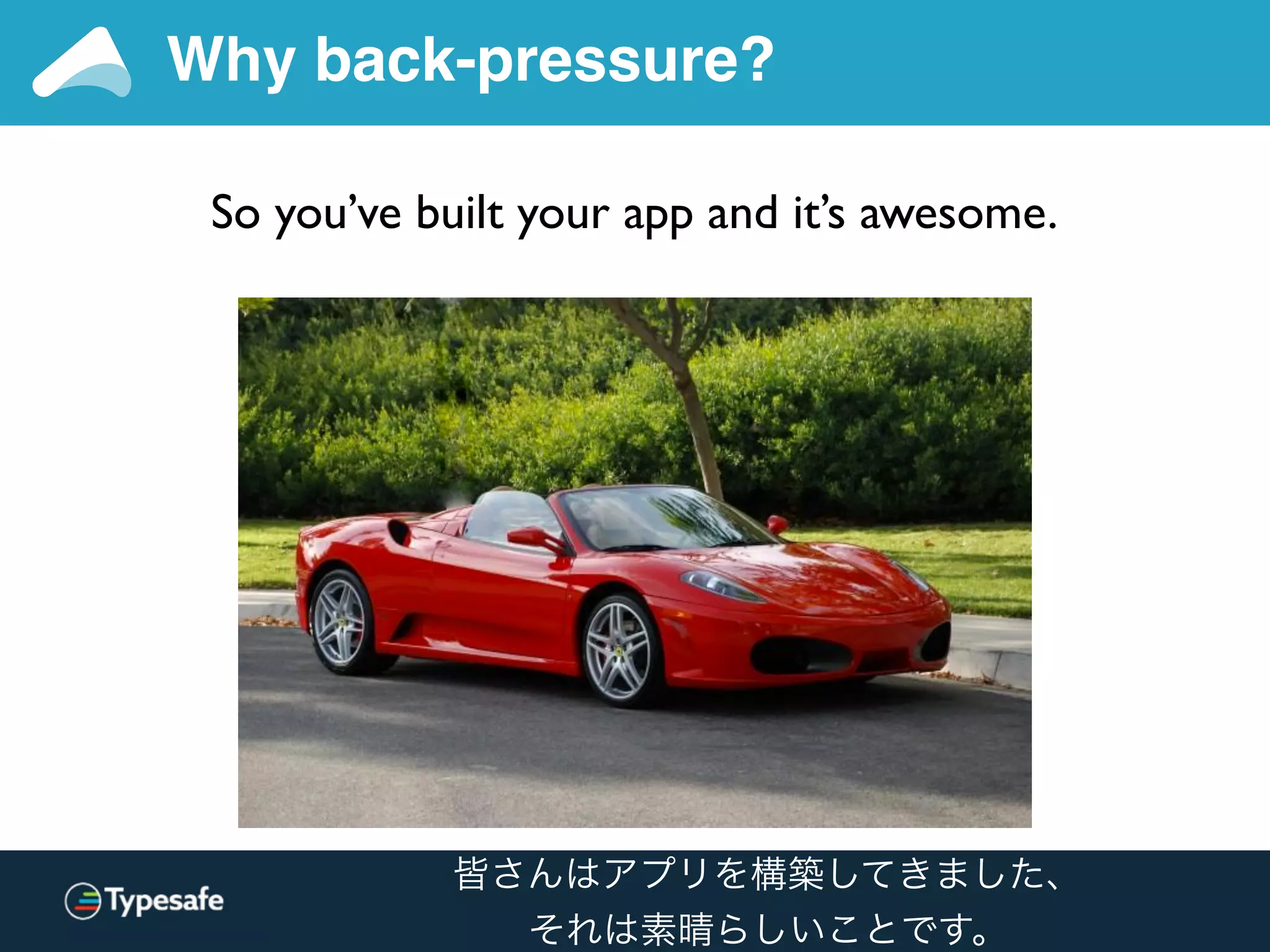 Why back-pressure?
So you’ve built your app and it’s awesome.
皆さんはアプリを構築してきました、
それは素晴らしいことです。
 