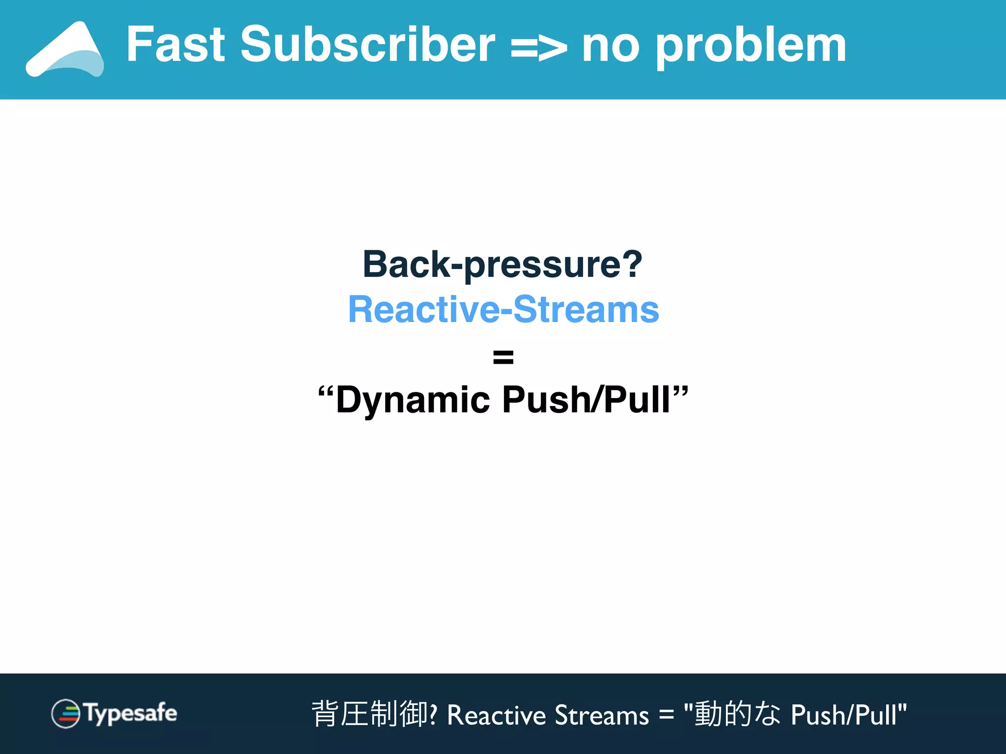 Back-pressure?
Reactive-Streams
=
“Dynamic Push/Pull”
Fast Subscriber => no problem
背圧制御? Reactive Streams = "動的な Push/Pull"
 