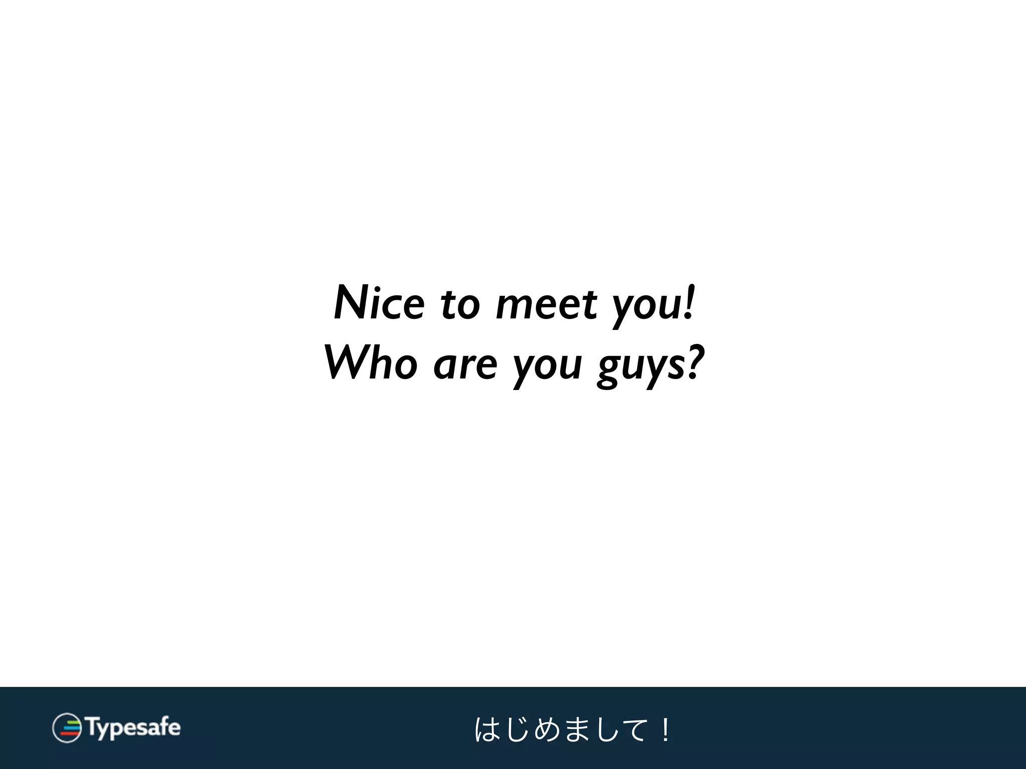 Nice to meet you!
Who are you guys?
はじめまして！
 
