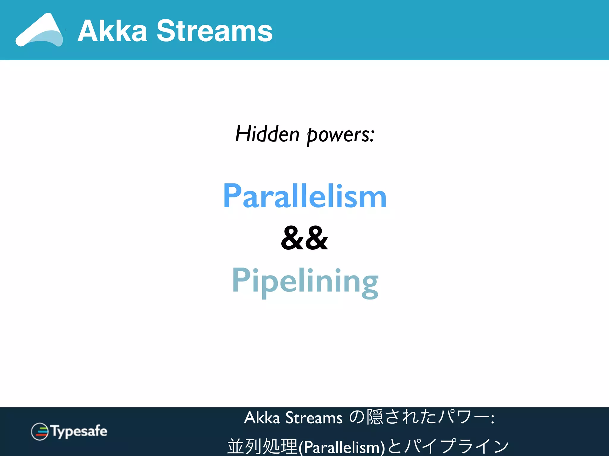 Akka Streams
Hidden powers:
Parallelism
&&
Pipelining
Akka Streams の隠されたパワー:
並列処理(Parallelism)とパイプライン
 