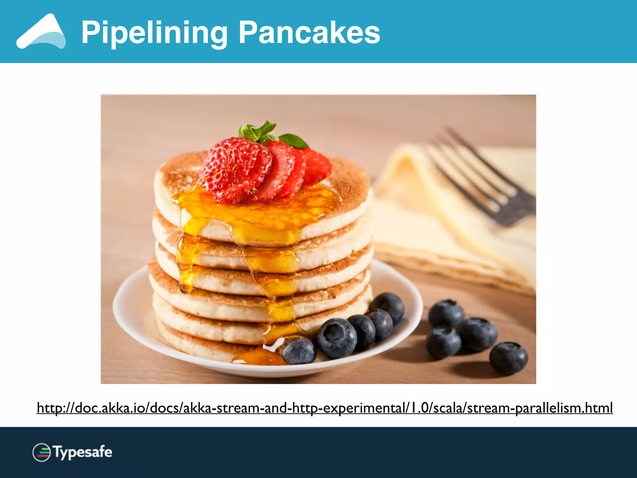 Pipelining Pancakes
http://doc.akka.io/docs/akka-stream-and-http-experimental/1.0/scala/stream-parallelism.html
 