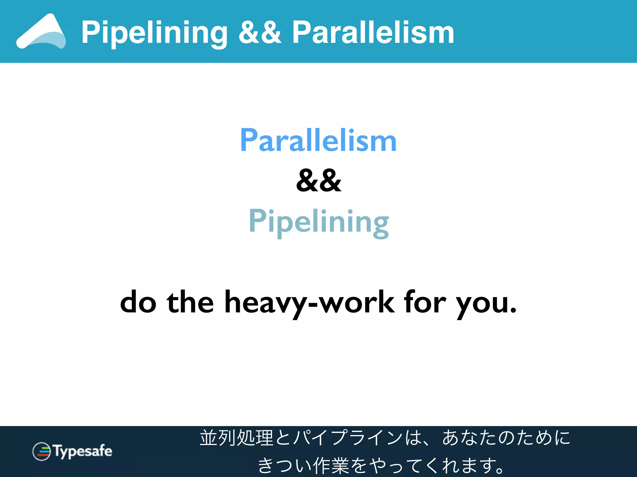 Pipelining && Parallelism
Parallelism
&&
Pipelining
do the heavy-work for you.
並列処理とパイプラインは、あなたのために
きつい作業をやってくれます。
 