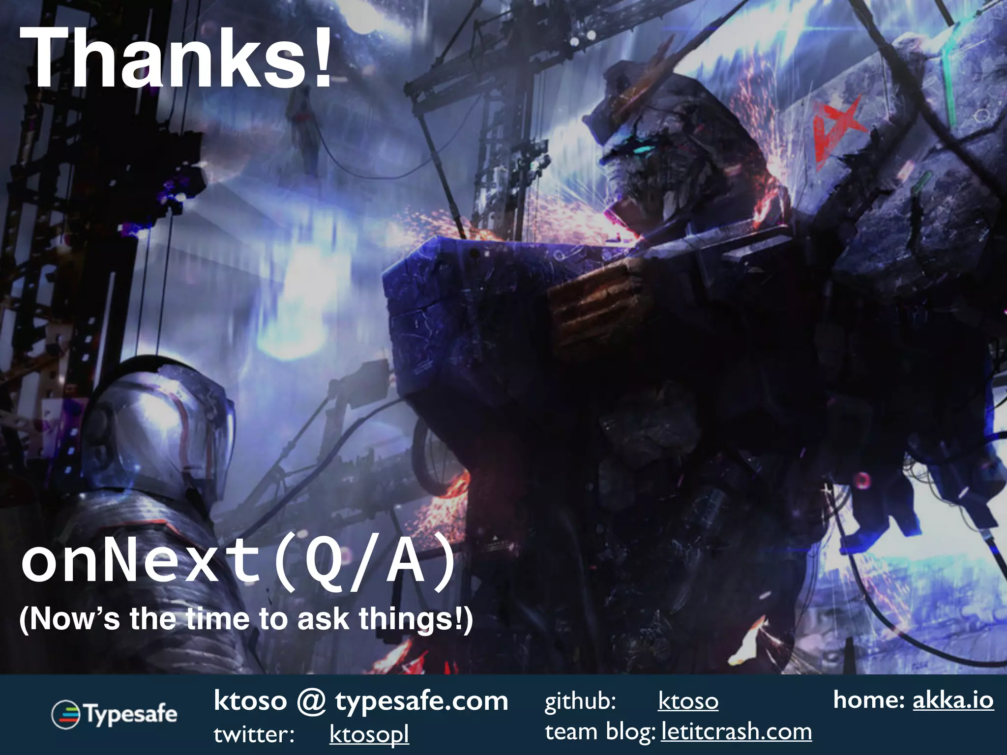 Thanks!
onNext(Q/A)
(Now’s the time to ask things!)
ktoso @ typesafe.com
twitter: ktosopl
github: ktoso
team blog: letitcrash.com
home: akka.io
 