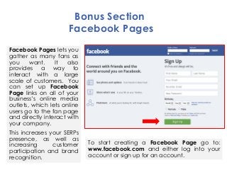 Bonus Section
Facebook Pages
Facebook Pages lets you
gather as many fans as
you want. It also
provides a way to
interact w...