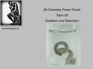 IB Chemistry Power Points 
Topic 09 
Oxidation and Reduction 
www.pedagogics.ca 
 
