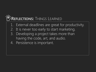 1. External deadlines are great for productivity.
2. It is never too early to start marketing.
3. Developing a project takes more than
having the code, art, and audio.
4. Persistence is important.
REFLECTIONS: THINGS LEARNED
 