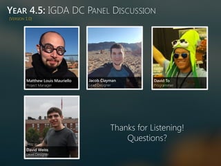 YEAR 4.5: IGDA DC PANEL DISCUSSION
(VERSION 1.0)
Matthew Louis Mauriello
Project Manager
Jacob Clayman
Lead Designer
David To
Programmer
Thanks for Listening!
Questions?
David Weiss
Level Designer
 