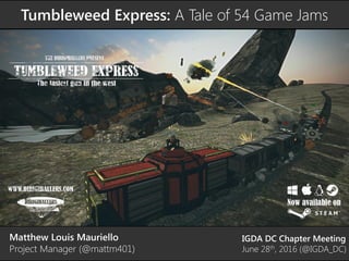 Tumbleweed Express: A Tale of 54 Game Jams
Matthew Louis Mauriello
Project Manager (@mattm401)
IGDA DC Chapter Meeting
June 28th, 2016 (@IGDA_DC)
 