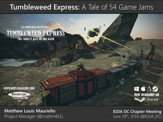 Tumbleweed Express: A Tale of 54 Game Jams
Matthew Louis Mauriello
Project Manager (@mattm401)
IGDA DC Chapter Meeting
Jun...