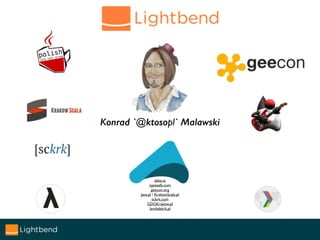 Konrad `@ktosopl` Malawski
akka.io
typesafe.com
geecon.org
Java.pl / KrakowScala.pl
sckrk.com
GDGKrakow.pl
lambdakrk.pl
 