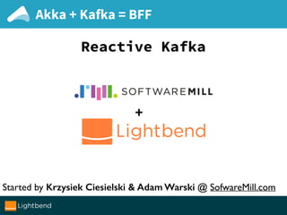 Akka + Kafka = BFF
Reactive Kafka
+
Started by Krzysiek Ciesielski & Adam Warski @ SofwareMill.com
 