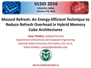 Massed Refresh: An Energy-Efficient Technique to
Reduce Refresh Overhead in Hybrid Memory
Cube Architectures
Ishan Thakkar, Sudeep Pasricha
Department of Electrical and Computer Engineering
Colorado State University, Fort Collins, CO, U.S.A.
{ishan.thakkar, sudeep}@colostate.edu
VLSID 2016
KOLKATA, INDIA
January 4-8, 2016
DOI 10.1109/VLSID.2016.13
 