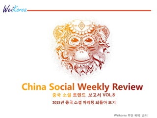 China Social Weekly Review
2015년 중국 소셜 마케팅 되돌아 보기
중국 소셜 트렊드 보고서 VOL.8
Weikorea 무단 복제 금지
 