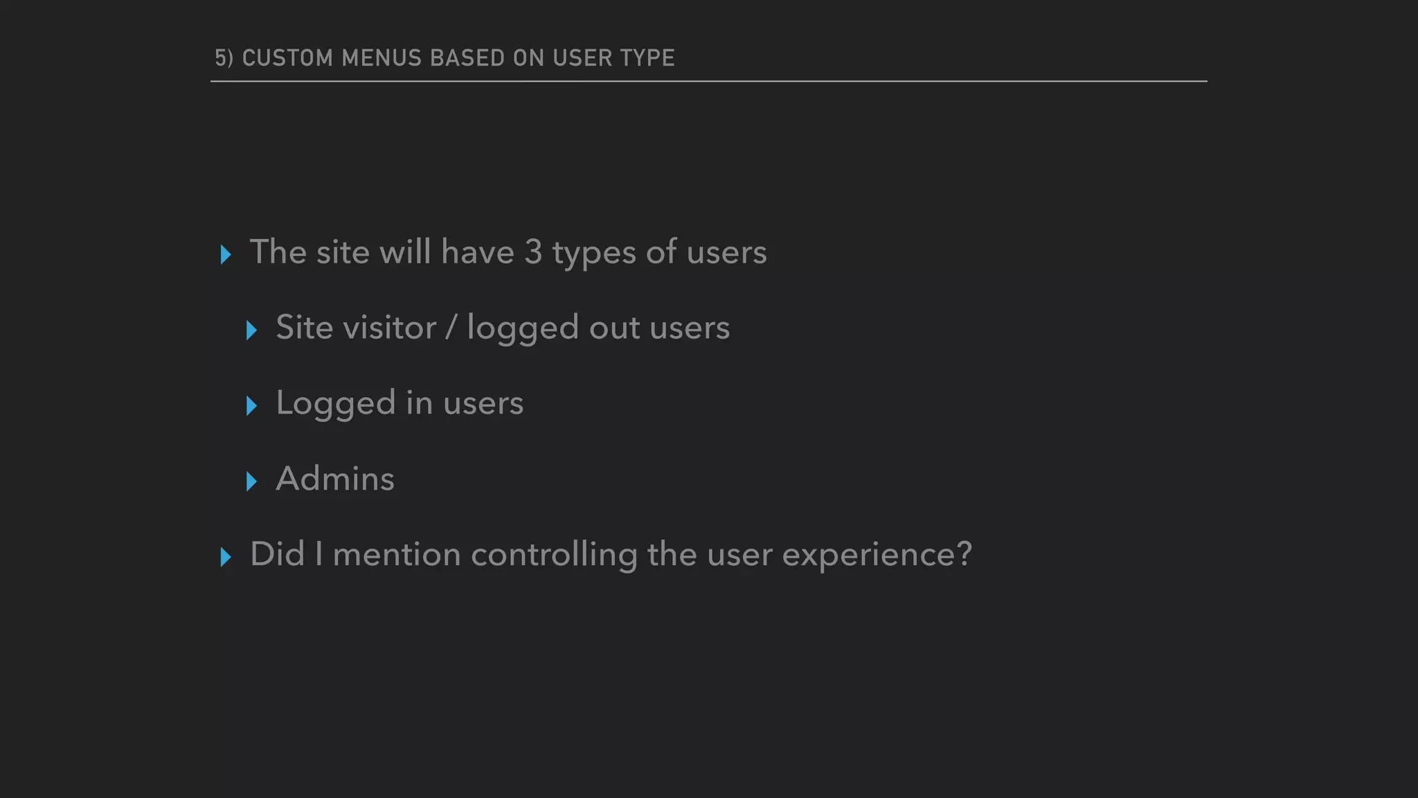 5) CUSTOM MENUS BASED ON USER TYPE
▸ The site will have 3 types of users
▸ Site visitor / logged out users
▸ Logged in users
▸ Admins
▸ Did I mention controlling the user experience?
 