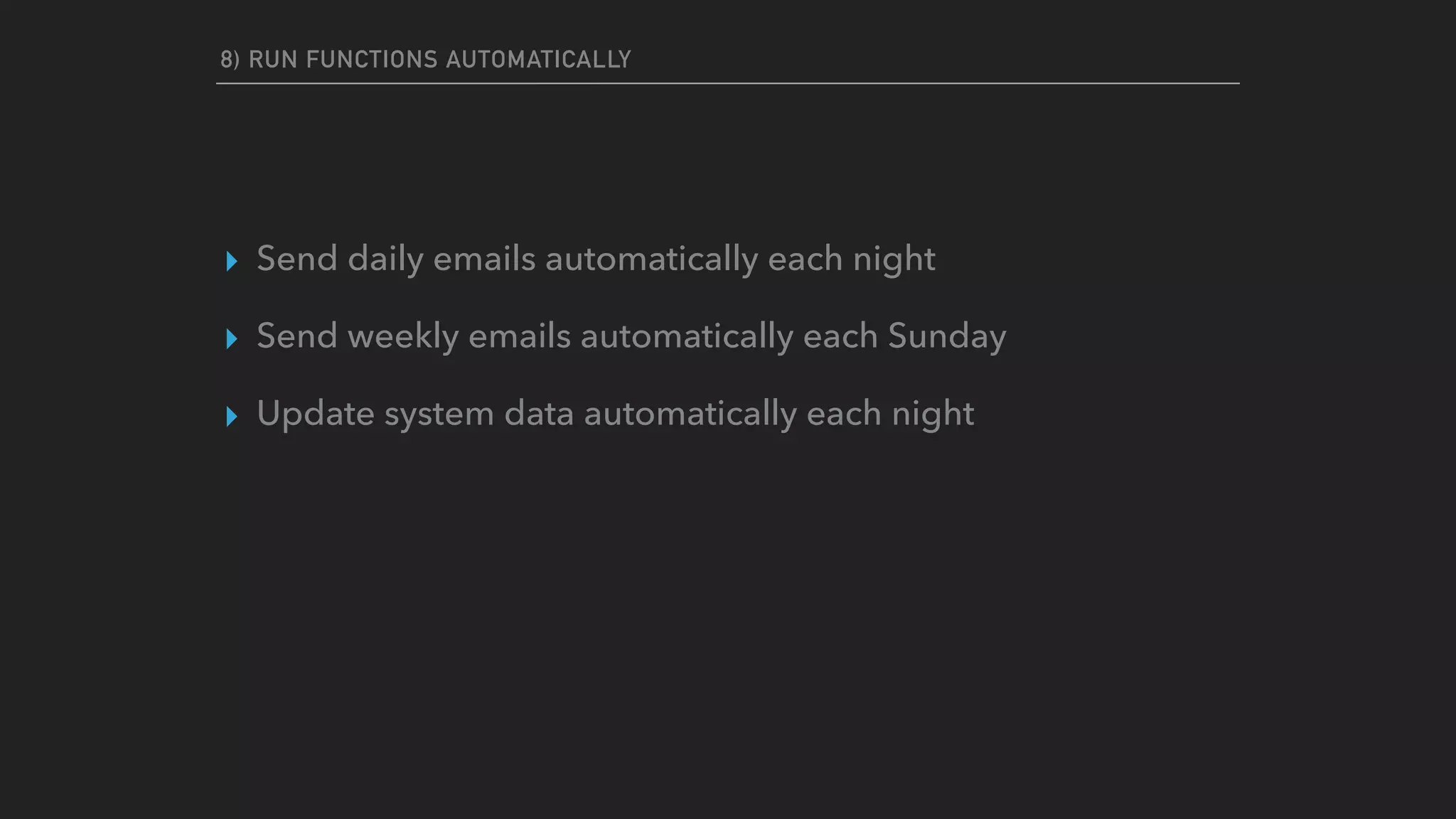 8) RUN FUNCTIONS AUTOMATICALLY
▸ Send daily emails automatically each night
▸ Send weekly emails automatically each Sunday
▸ Update system data automatically each night
 