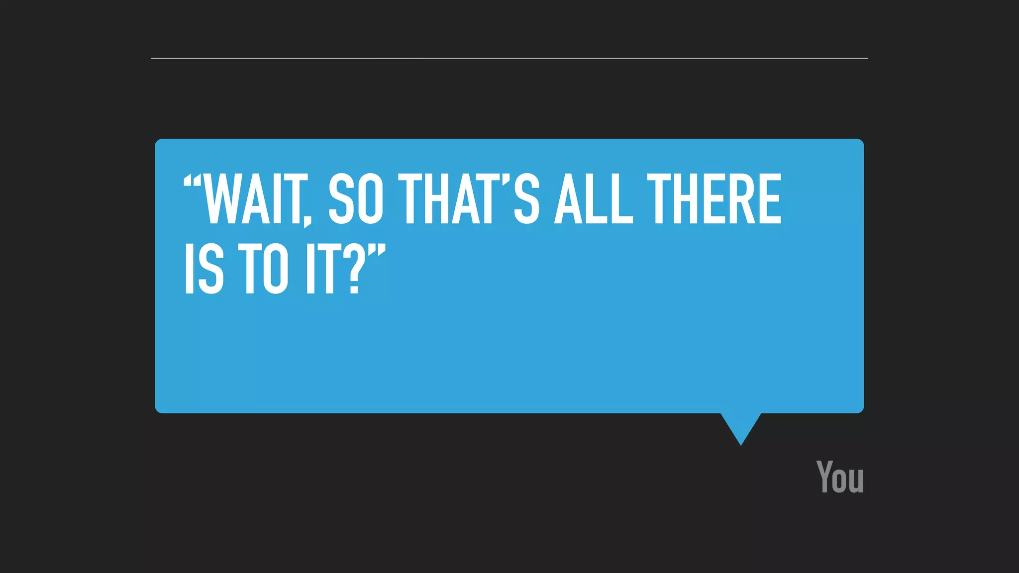 “WAIT, SO THAT’S ALL THERE
IS TO IT?”
You
 