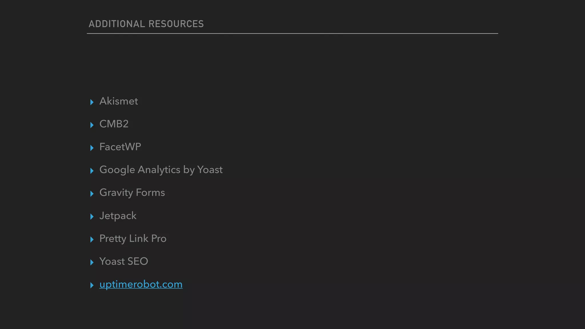 ADDITIONAL RESOURCES
▸ Akismet
▸ CMB2
▸ FacetWP
▸ Google Analytics by Yoast
▸ Gravity Forms
▸ Jetpack
▸ Pretty Link Pro
▸ Yoast SEO
▸ uptimerobot.com
 