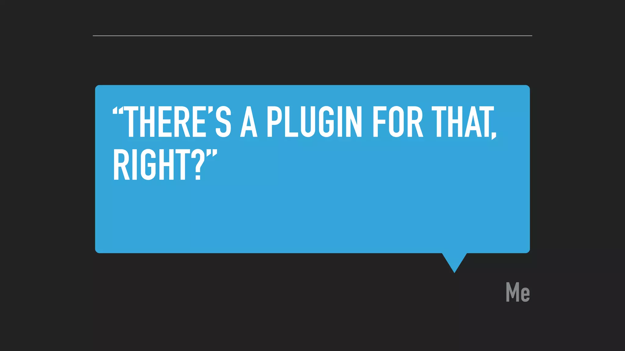 “THERE’S A PLUGIN FOR THAT,
RIGHT?”
Me
 