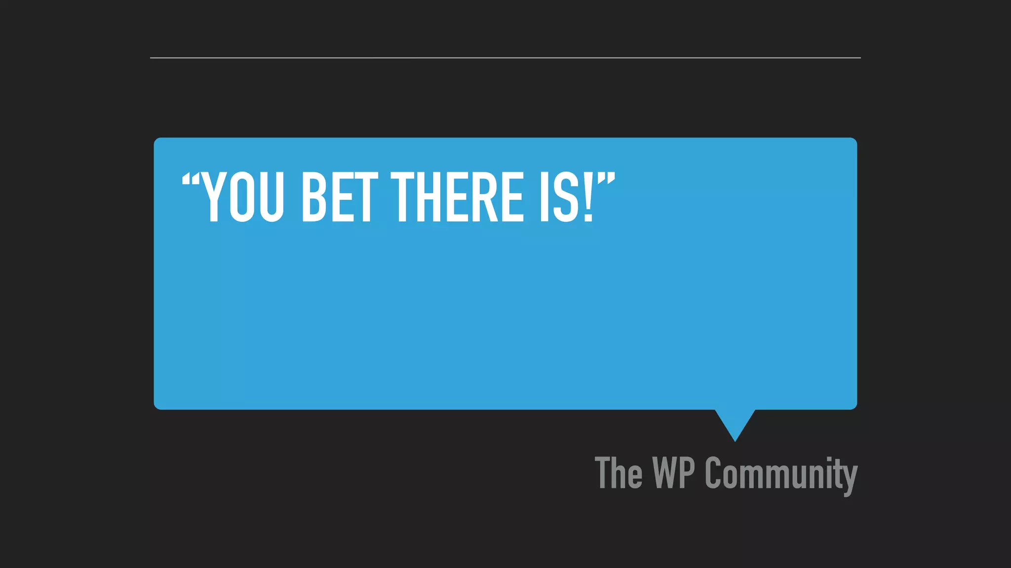 “YOU BET THERE IS!”
The WP Community
 