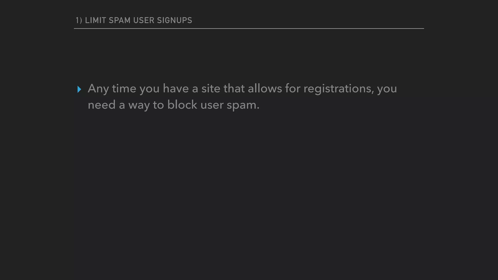 1) LIMIT SPAM USER SIGNUPS
▸ Any time you have a site that allows for registrations, you
need a way to block user spam.
 