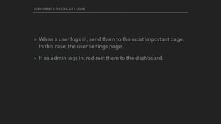 3) REDIRECT USERS AT LOGIN
▸ When a user logs in, send them to the most important page.
In this case, the user settings page.
▸ If an admin logs in, redirect them to the dashboard.
 
