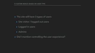 5) CUSTOM MENUS BASED ON USER TYPE
▸ The site will have 3 types of users
▸ Site visitor / logged out users
▸ Logged in users
▸ Admins
▸ Did I mention controlling the user experience?
 