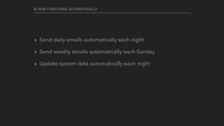 8) RUN FUNCTIONS AUTOMATICALLY
▸ Send daily emails automatically each night
▸ Send weekly emails automatically each Sunday
▸ Update system data automatically each night
 