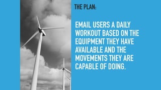 EMAIL USERS A DAILY
WORKOUT BASED ON THE
EQUIPMENT THEY HAVE
AVAILABLE AND THE
MOVEMENTS THEY ARE
CAPABLE OF DOING.
THE PLAN:
 