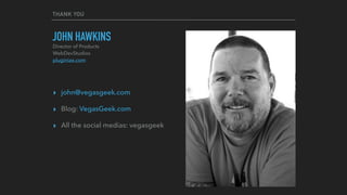 THANK YOU
JOHN HAWKINS
▸ john@vegasgeek.com
▸ Blog: VegasGeek.com
▸ All the social medias: vegasgeek
Director of Products 
WebDevStudios 
pluginize.com
 