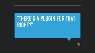 “THERE’S A PLUGIN FOR THAT,
RIGHT?”
Me
 