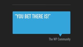 “YOU BET THERE IS!”
The WP Community
 