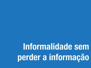 Informalidade sem
perder a informação
 