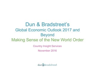 Dun & Bradstreet’s
Global Economic Outlook 2017 and
Beyond
Making Sense of the New World Order
Country Insight Services
November 2016
 