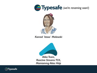 Konrad `ktoso` Malawski
(we’re renaming soon!)
Akka Team,
Reactive Streams TCK,
Maintaining Akka Http
 