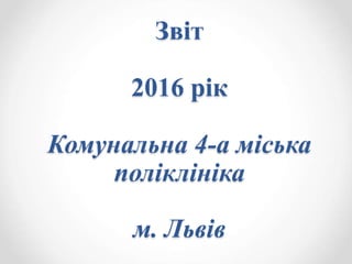 Звіт
2016 рік
Комунальна 4-а міська
поліклініка
м. Львів
 