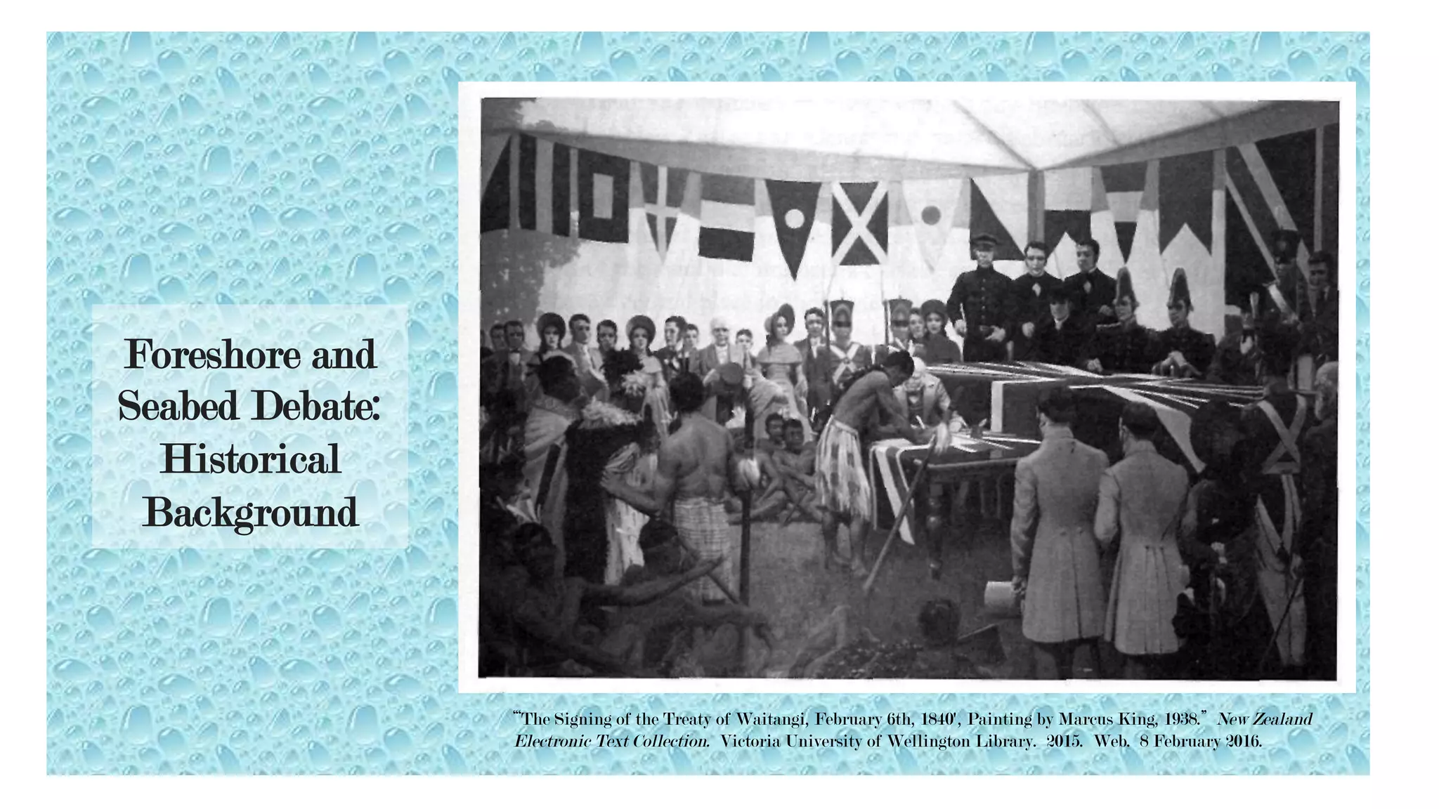 Māori	Foreshore-Seabed	Debate:	Alex	
Foreshore and
Seabed Debate:
Historical
Background
“‘The Signing of the Treaty of Waitangi, February 6th, 1840', Painting by Marcus King, 1938.” New Zealand
Electronic Text Collection. Victoria University of Wellington Library. 2015. Web. 8 February 2016.
 
