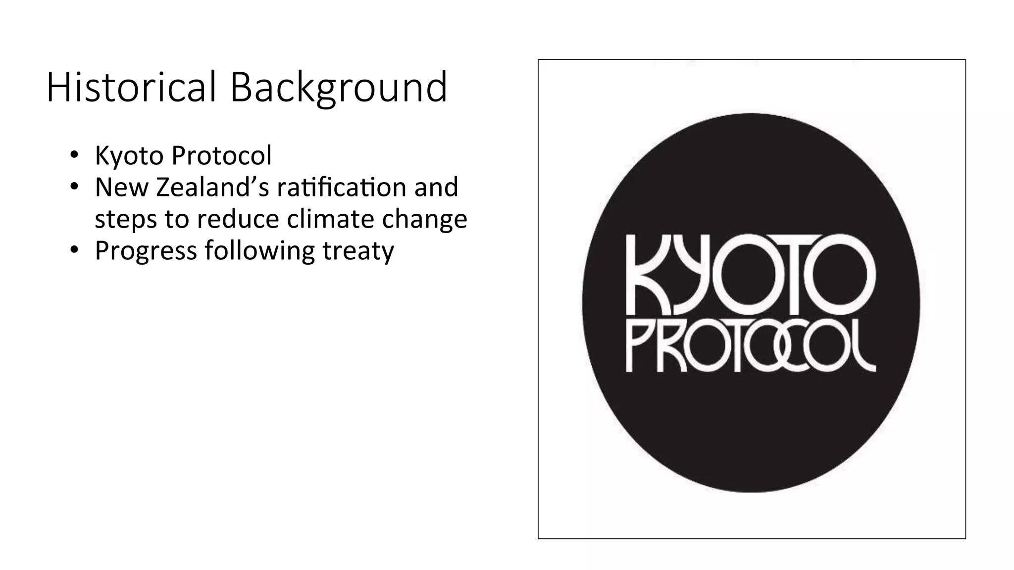 Historical Background
•  Kyoto	Protocol	
•  New	Zealand’s	raMﬁcaMon	and	
steps	to	reduce	climate	change	
•  Progress	following	treaty	
 