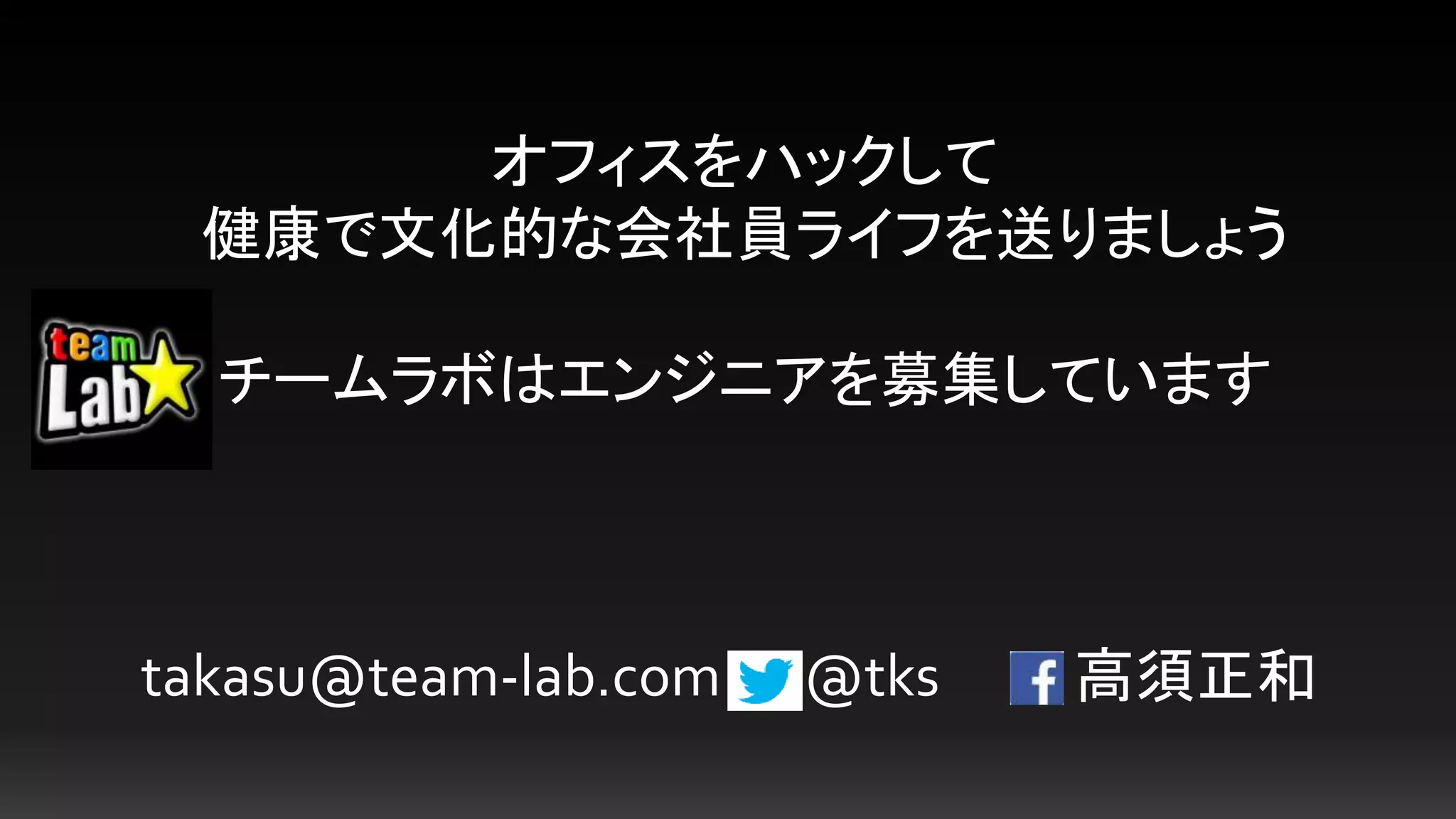 takasu@team-lab.com
オフィスをハックして
健康で文化的な会社員ライフを送りましょう
チームラボはエンジニアを募集しています
@tks 高須正和
 
