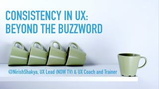 CONSISTENCY IN UX:
BEYOND THE BUZZWORD
@NirishShakya, UX Lead (NOW TV) & UX Coach and Trainer
 