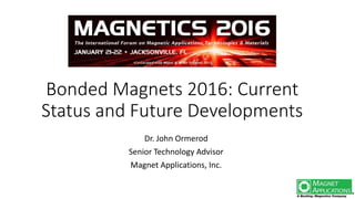 Bonded Magnets 2016: Current
Status and Future Developments
Dr. John Ormerod
Senior Technology Advisor
Magnet Applications, Inc.
 