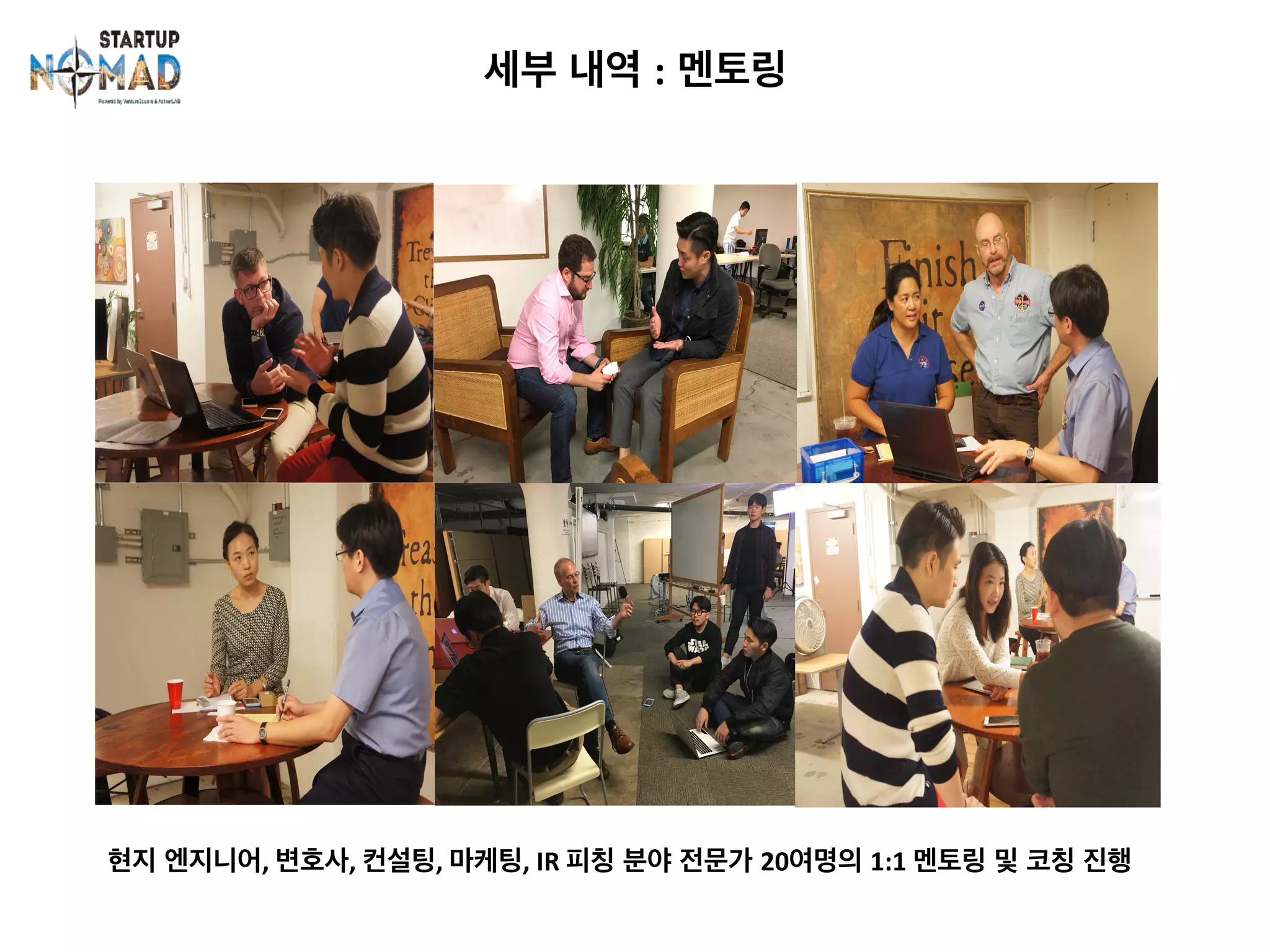 세부 내역 : 멘토링	
현지 엔지니어,	변호사,	컨설팅,	마케팅,	IR	피칭 분야 전문가 20여명의 1:1	멘토링 및 코칭 진행	
 