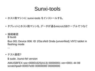 Sunxi-tools
● ホスト側マシンに sunxi-tools をインストールする。
● FELモードでタブレットを起動する
(このマシンの場合、USBケーブルを外して、[電源]+ [Volume +]を長押し
することでFELモードで起...