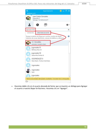 Plataformas SharePoint & Office 365: Posts más relevantes del blog del J.C. González JCGM
51
 Hacemos doble clic en el usuario deseado de forma que se muestra un diálogo para Agregar
el usuario a nuestro Skype for Business. Hacemos clic en “Agregar”.
 
