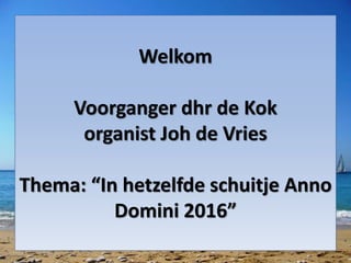 Welkom
Voorganger dhr de Kok
organist Joh de Vries
Thema: “In hetzelfde schuitje Anno
Domini 2016”
 